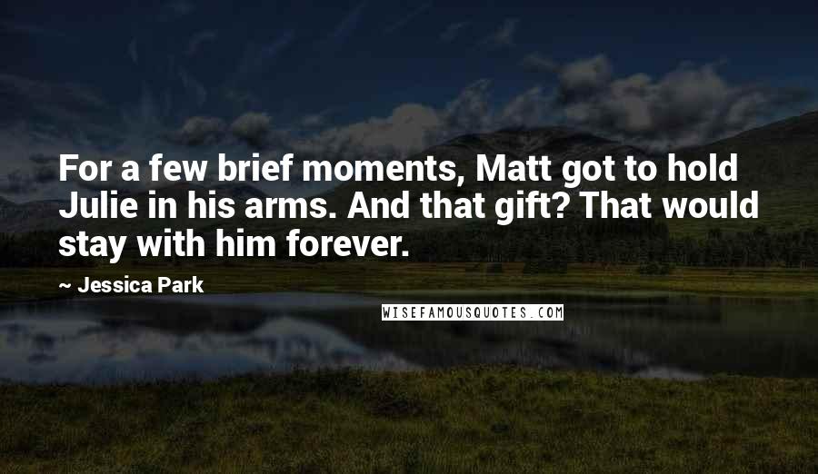 Jessica Park Quotes: For a few brief moments, Matt got to hold Julie in his arms. And that gift? That would stay with him forever.