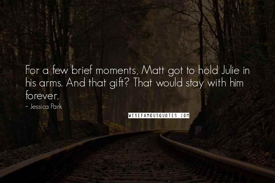 Jessica Park Quotes: For a few brief moments, Matt got to hold Julie in his arms. And that gift? That would stay with him forever.