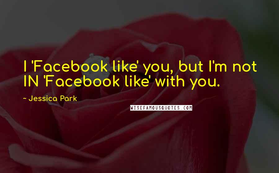 Jessica Park Quotes: I 'Facebook like' you, but I'm not IN 'Facebook like' with you.