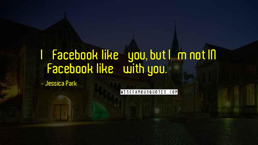 Jessica Park Quotes: I 'Facebook like' you, but I'm not IN 'Facebook like' with you.