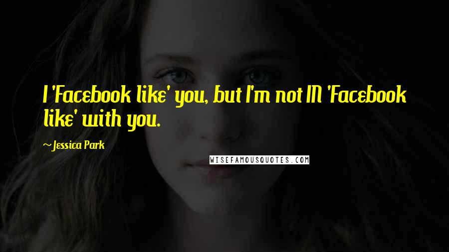 Jessica Park Quotes: I 'Facebook like' you, but I'm not IN 'Facebook like' with you.