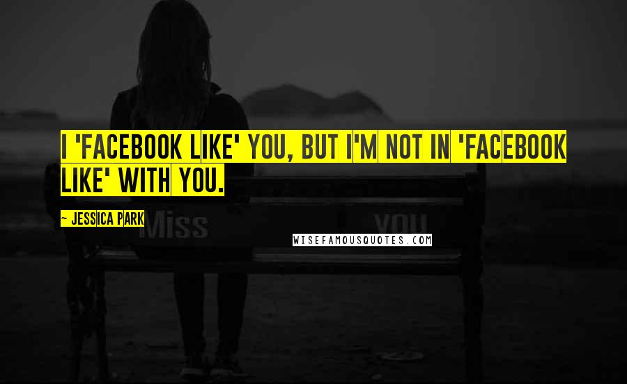 Jessica Park Quotes: I 'Facebook like' you, but I'm not IN 'Facebook like' with you.