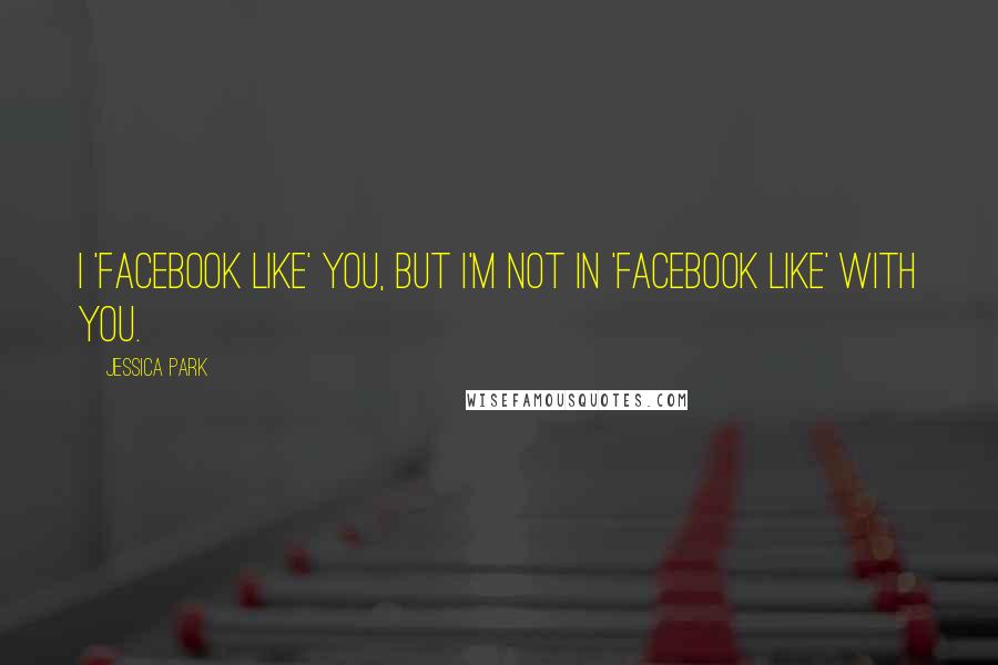 Jessica Park Quotes: I 'Facebook like' you, but I'm not IN 'Facebook like' with you.