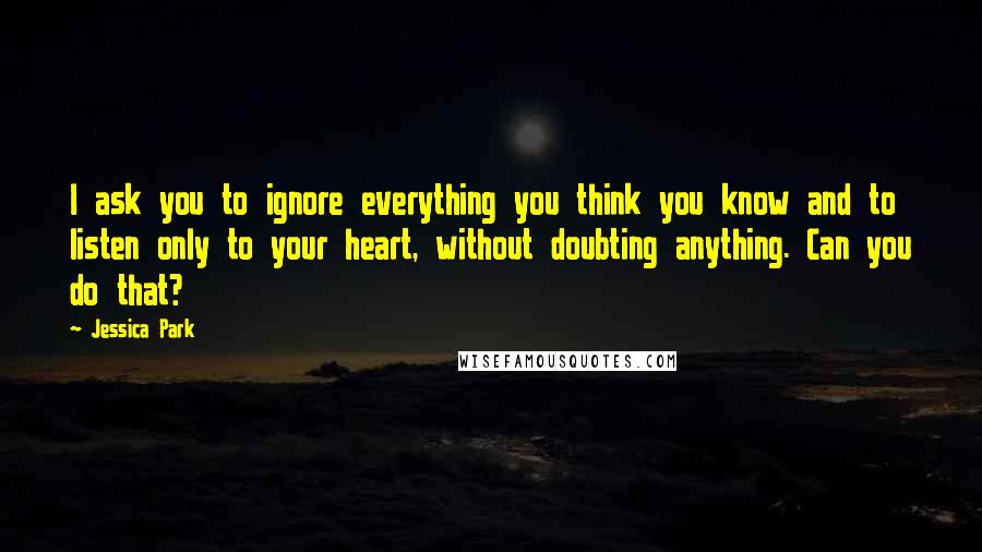 Jessica Park Quotes: I ask you to ignore everything you think you know and to listen only to your heart, without doubting anything. Can you do that?