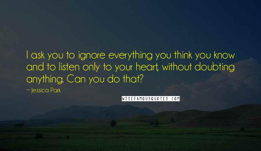 Jessica Park Quotes: I ask you to ignore everything you think you know and to listen only to your heart, without doubting anything. Can you do that?