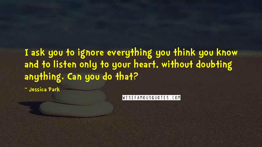 Jessica Park Quotes: I ask you to ignore everything you think you know and to listen only to your heart, without doubting anything. Can you do that?