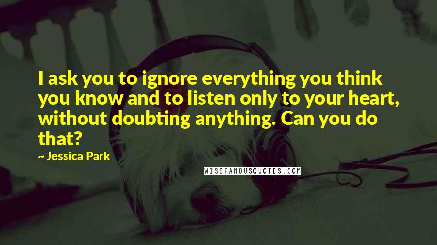 Jessica Park Quotes: I ask you to ignore everything you think you know and to listen only to your heart, without doubting anything. Can you do that?