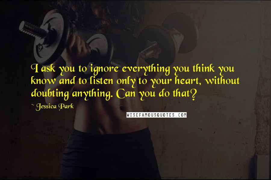 Jessica Park Quotes: I ask you to ignore everything you think you know and to listen only to your heart, without doubting anything. Can you do that?
