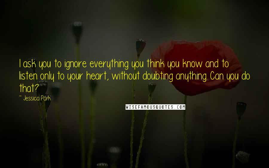 Jessica Park Quotes: I ask you to ignore everything you think you know and to listen only to your heart, without doubting anything. Can you do that?