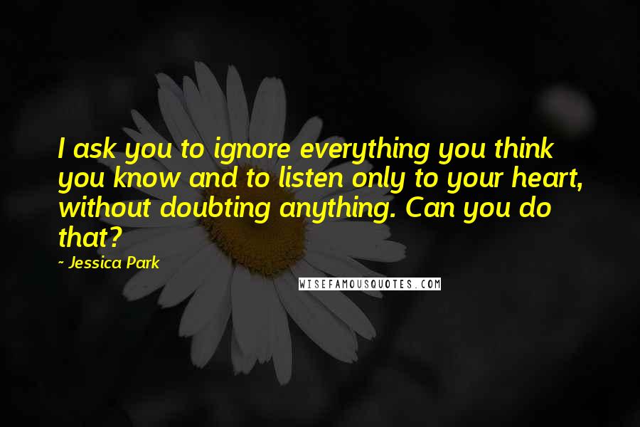 Jessica Park Quotes: I ask you to ignore everything you think you know and to listen only to your heart, without doubting anything. Can you do that?