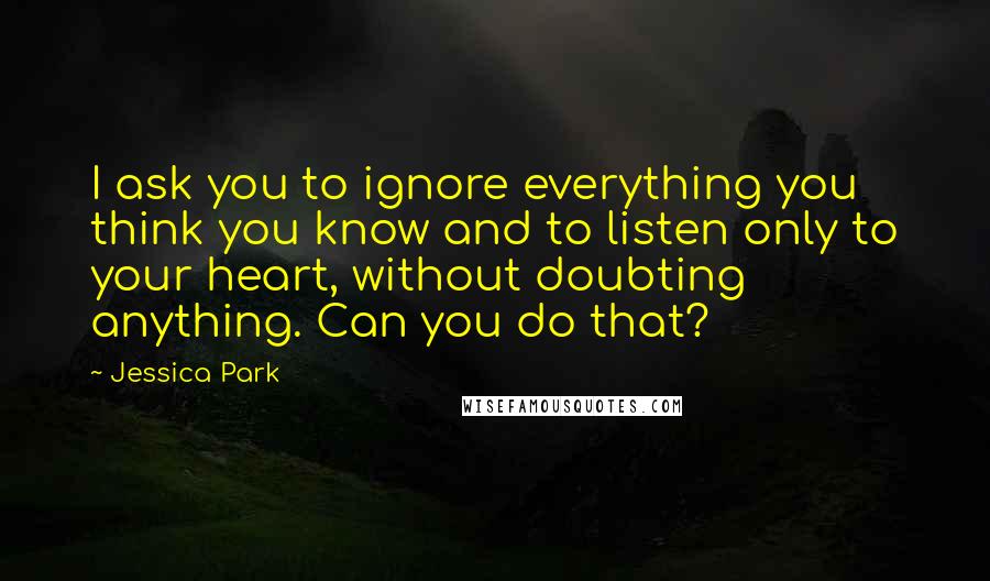 Jessica Park Quotes: I ask you to ignore everything you think you know and to listen only to your heart, without doubting anything. Can you do that?