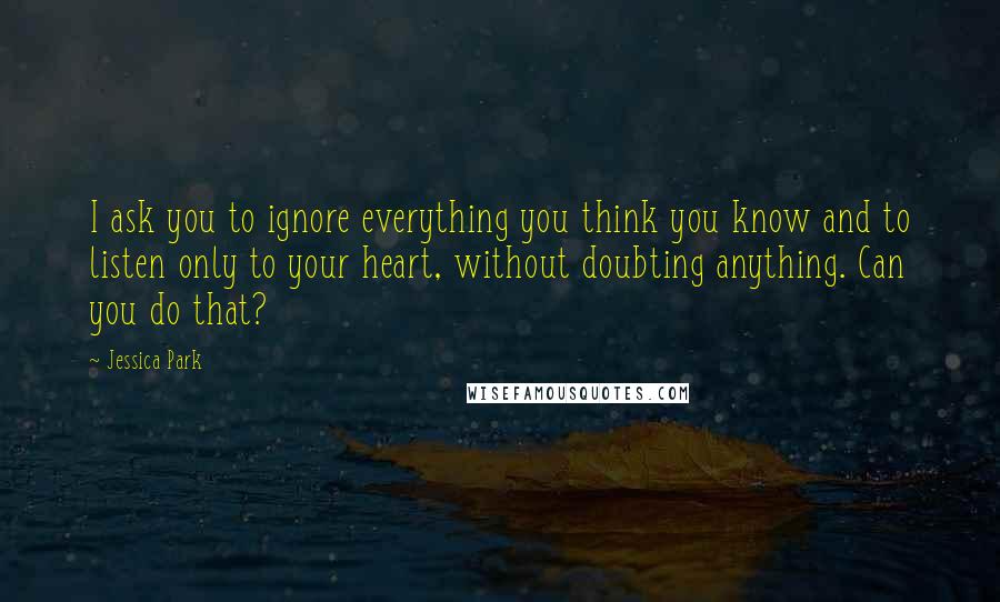 Jessica Park Quotes: I ask you to ignore everything you think you know and to listen only to your heart, without doubting anything. Can you do that?
