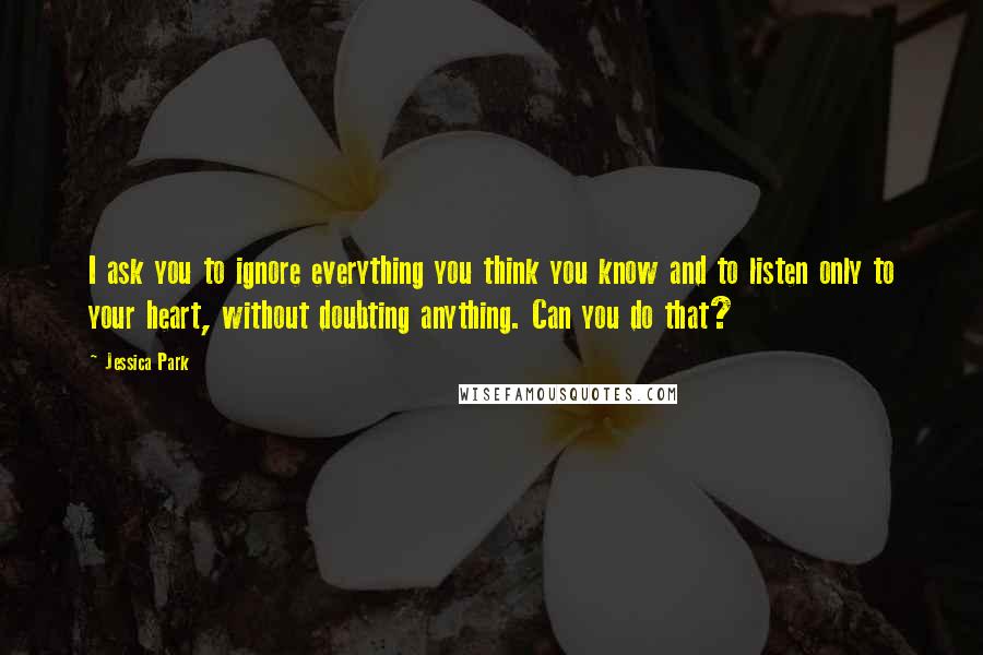 Jessica Park Quotes: I ask you to ignore everything you think you know and to listen only to your heart, without doubting anything. Can you do that?