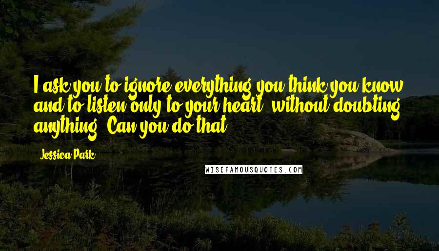 Jessica Park Quotes: I ask you to ignore everything you think you know and to listen only to your heart, without doubting anything. Can you do that?