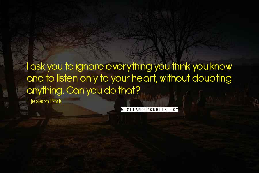 Jessica Park Quotes: I ask you to ignore everything you think you know and to listen only to your heart, without doubting anything. Can you do that?