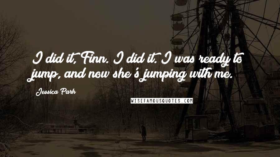 Jessica Park Quotes: I did it, Finn. I did it. I was ready to jump, and now she's jumping with me.