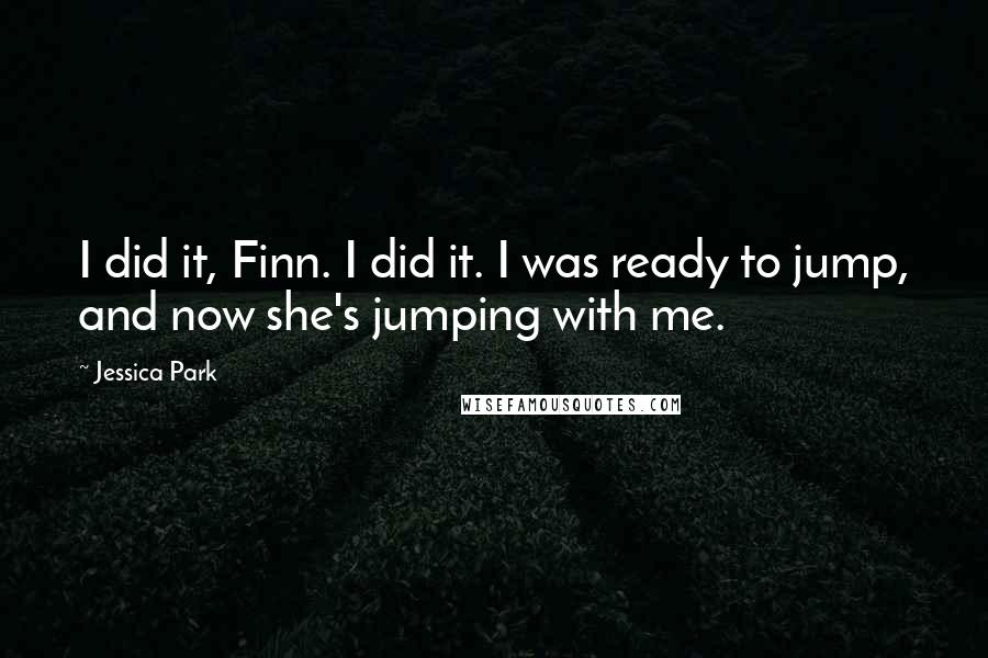 Jessica Park Quotes: I did it, Finn. I did it. I was ready to jump, and now she's jumping with me.