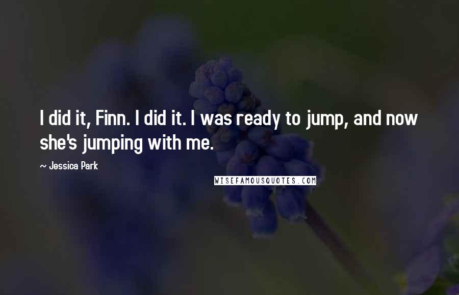 Jessica Park Quotes: I did it, Finn. I did it. I was ready to jump, and now she's jumping with me.