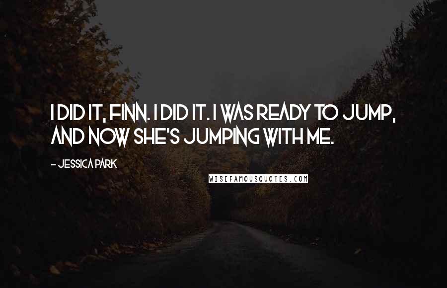 Jessica Park Quotes: I did it, Finn. I did it. I was ready to jump, and now she's jumping with me.