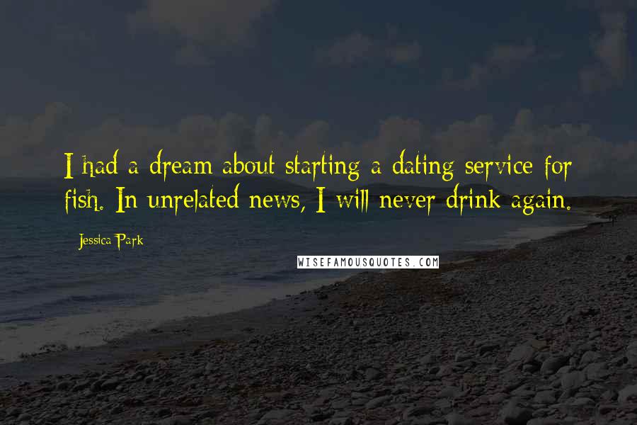 Jessica Park Quotes: I had a dream about starting a dating service for fish. In unrelated news, I will never drink again.