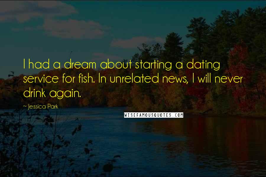 Jessica Park Quotes: I had a dream about starting a dating service for fish. In unrelated news, I will never drink again.