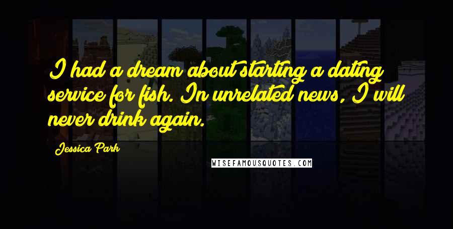 Jessica Park Quotes: I had a dream about starting a dating service for fish. In unrelated news, I will never drink again.