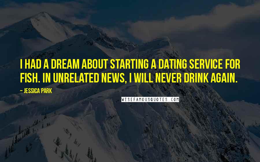 Jessica Park Quotes: I had a dream about starting a dating service for fish. In unrelated news, I will never drink again.