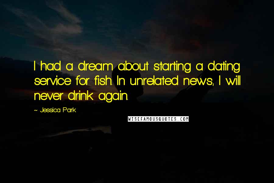 Jessica Park Quotes: I had a dream about starting a dating service for fish. In unrelated news, I will never drink again.