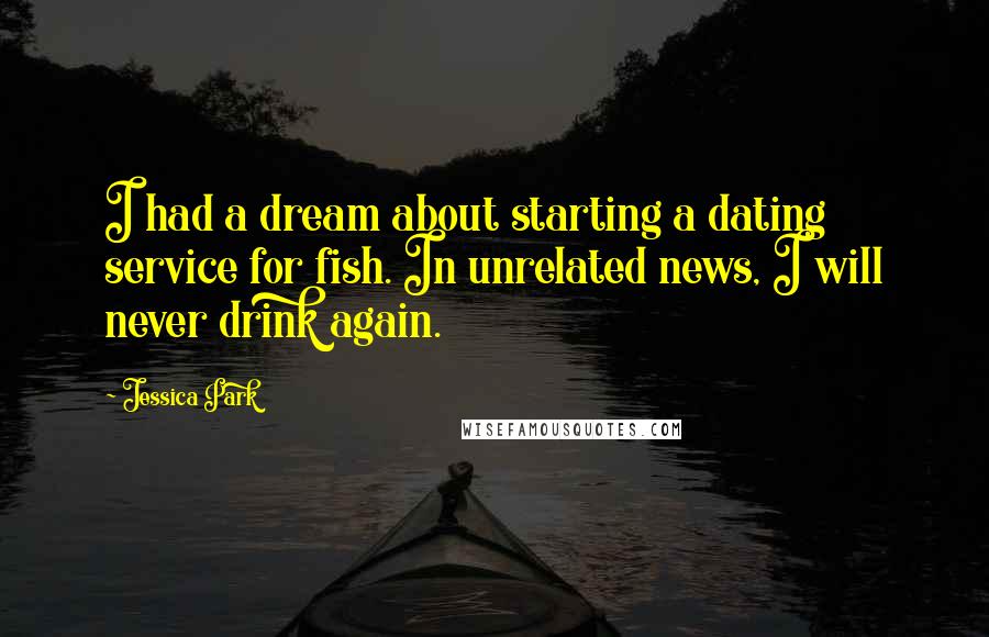 Jessica Park Quotes: I had a dream about starting a dating service for fish. In unrelated news, I will never drink again.