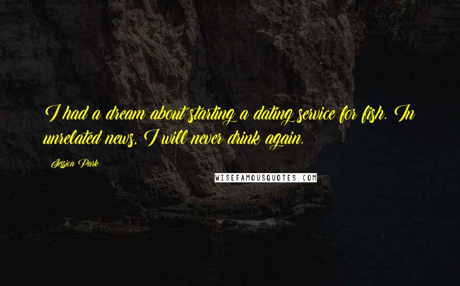 Jessica Park Quotes: I had a dream about starting a dating service for fish. In unrelated news, I will never drink again.