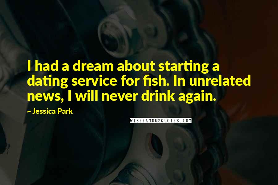 Jessica Park Quotes: I had a dream about starting a dating service for fish. In unrelated news, I will never drink again.