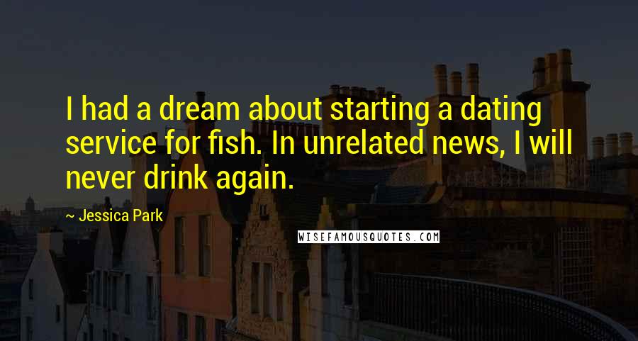 Jessica Park Quotes: I had a dream about starting a dating service for fish. In unrelated news, I will never drink again.