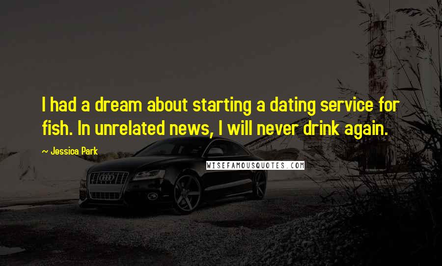 Jessica Park Quotes: I had a dream about starting a dating service for fish. In unrelated news, I will never drink again.