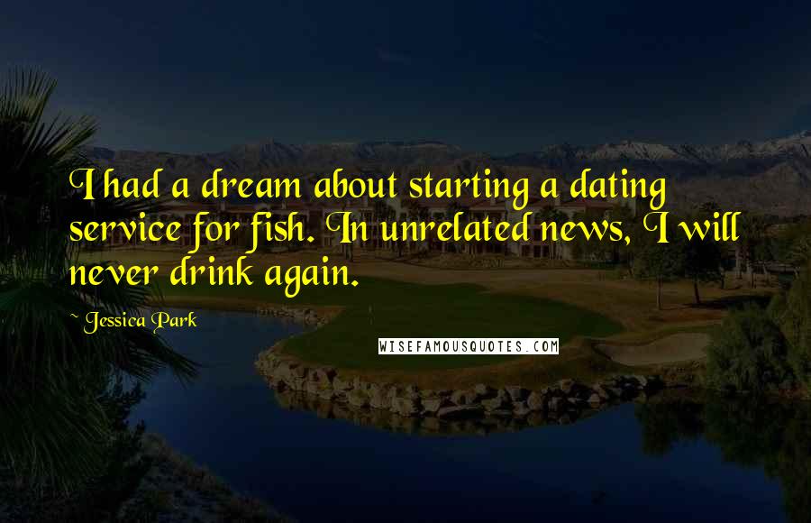 Jessica Park Quotes: I had a dream about starting a dating service for fish. In unrelated news, I will never drink again.