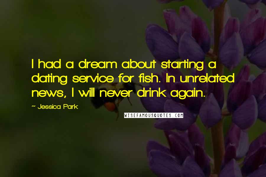 Jessica Park Quotes: I had a dream about starting a dating service for fish. In unrelated news, I will never drink again.