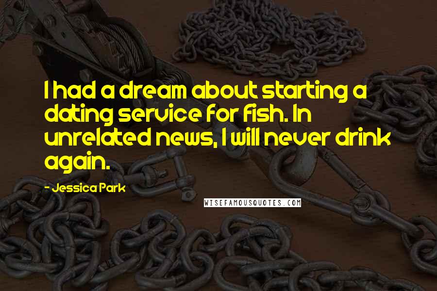 Jessica Park Quotes: I had a dream about starting a dating service for fish. In unrelated news, I will never drink again.