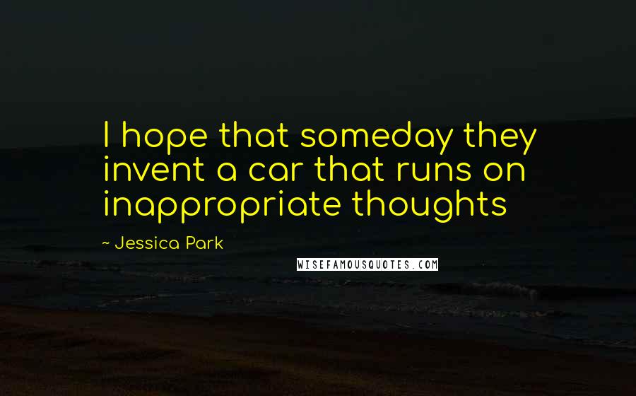 Jessica Park Quotes: I hope that someday they invent a car that runs on inappropriate thoughts