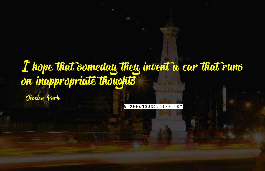 Jessica Park Quotes: I hope that someday they invent a car that runs on inappropriate thoughts