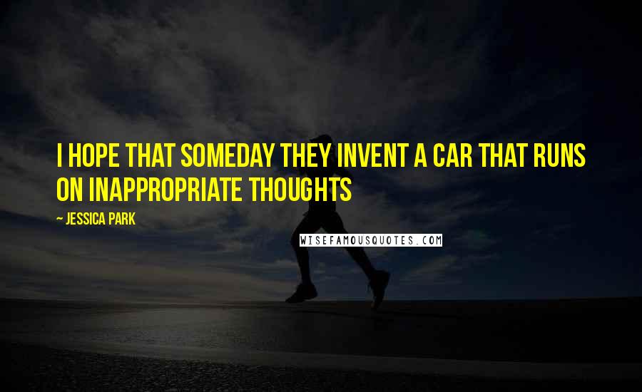 Jessica Park Quotes: I hope that someday they invent a car that runs on inappropriate thoughts