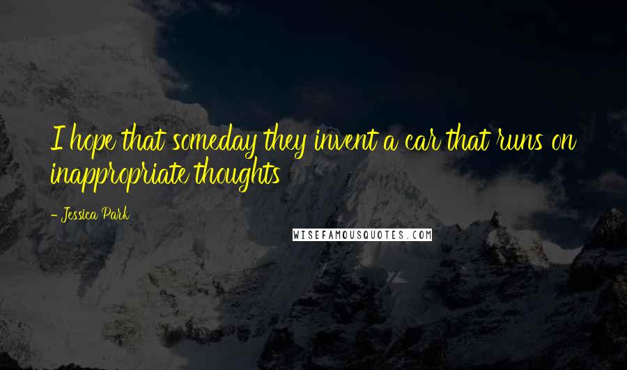 Jessica Park Quotes: I hope that someday they invent a car that runs on inappropriate thoughts