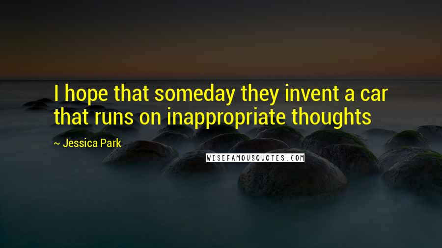 Jessica Park Quotes: I hope that someday they invent a car that runs on inappropriate thoughts