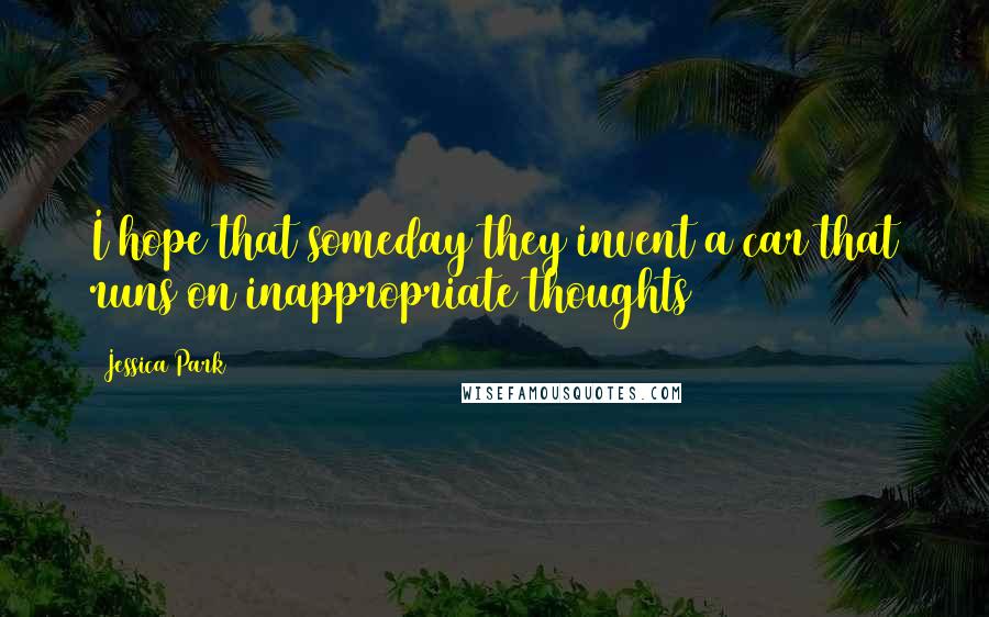 Jessica Park Quotes: I hope that someday they invent a car that runs on inappropriate thoughts