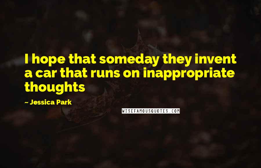Jessica Park Quotes: I hope that someday they invent a car that runs on inappropriate thoughts