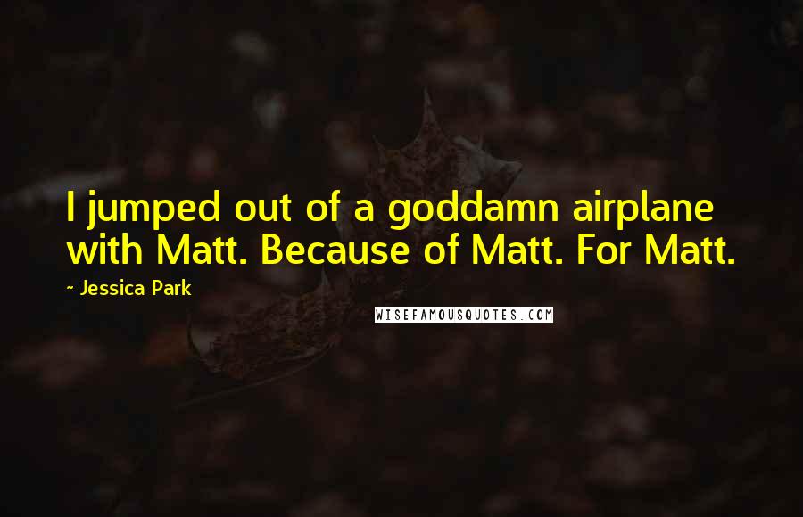 Jessica Park Quotes: I jumped out of a goddamn airplane with Matt. Because of Matt. For Matt.