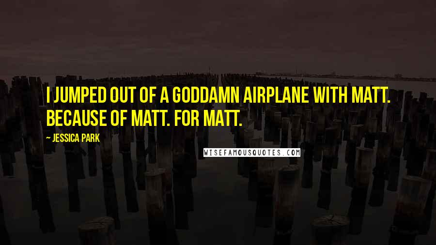 Jessica Park Quotes: I jumped out of a goddamn airplane with Matt. Because of Matt. For Matt.