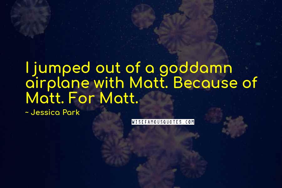 Jessica Park Quotes: I jumped out of a goddamn airplane with Matt. Because of Matt. For Matt.