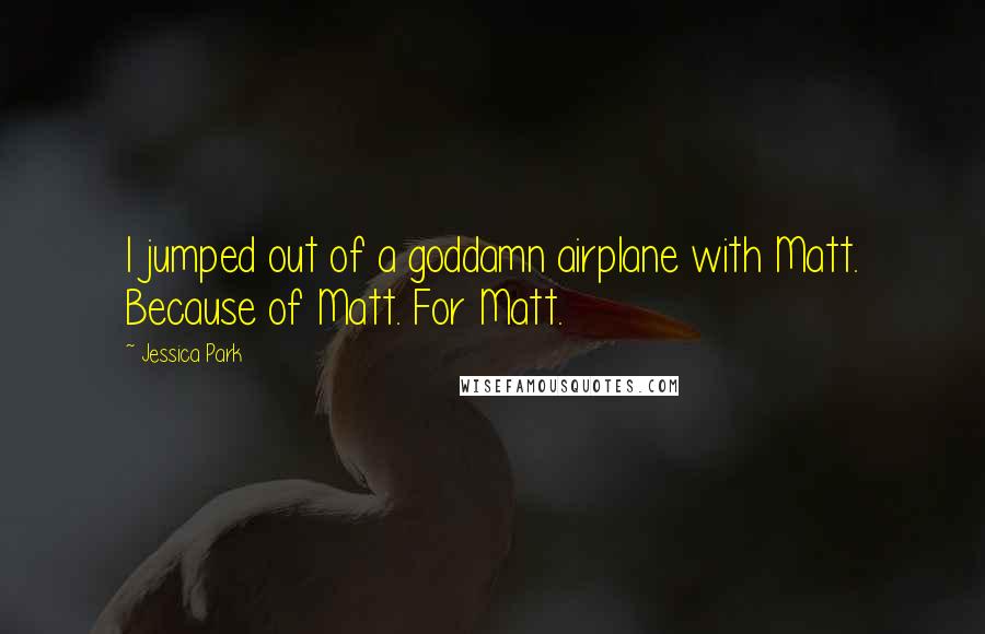 Jessica Park Quotes: I jumped out of a goddamn airplane with Matt. Because of Matt. For Matt.