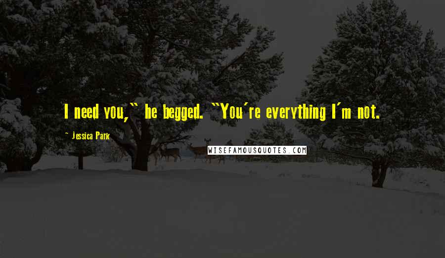 Jessica Park Quotes: I need you," he begged. "You're everything I'm not.