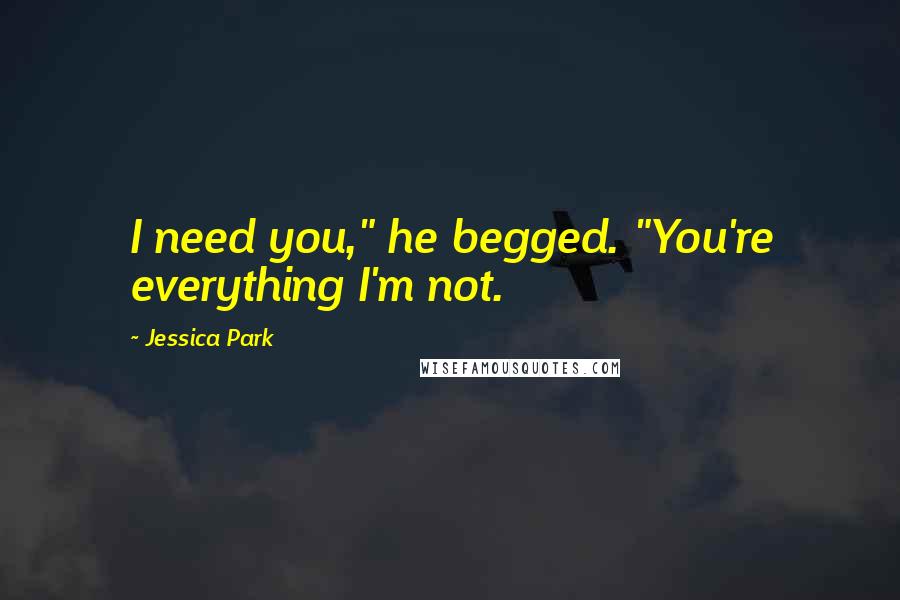 Jessica Park Quotes: I need you," he begged. "You're everything I'm not.