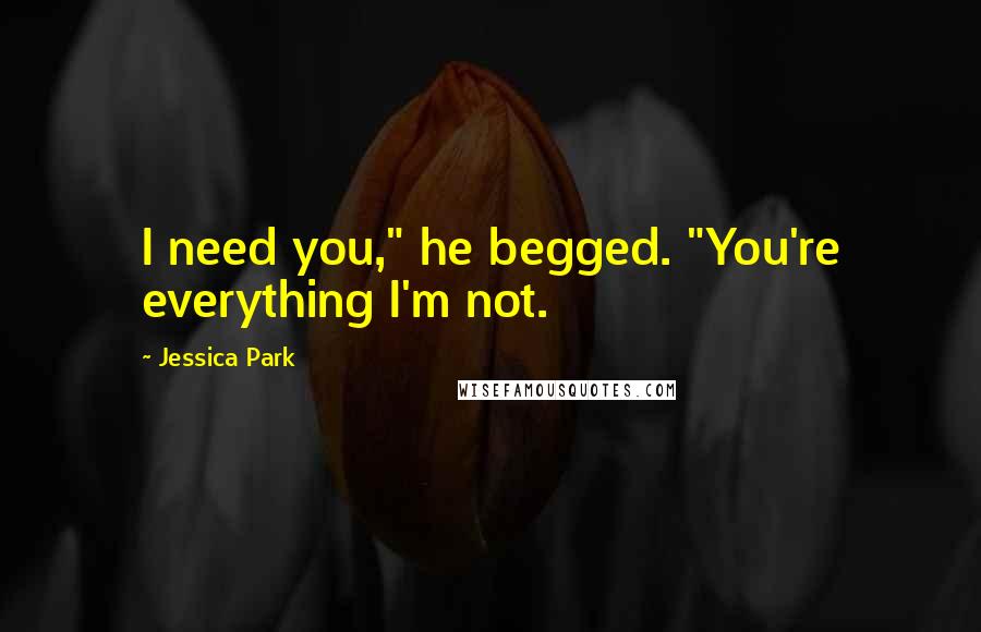 Jessica Park Quotes: I need you," he begged. "You're everything I'm not.